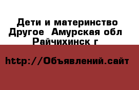 Дети и материнство Другое. Амурская обл.,Райчихинск г.